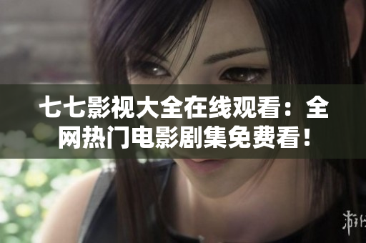 七七影视大全在线观看：全网热门电影剧集免费看！