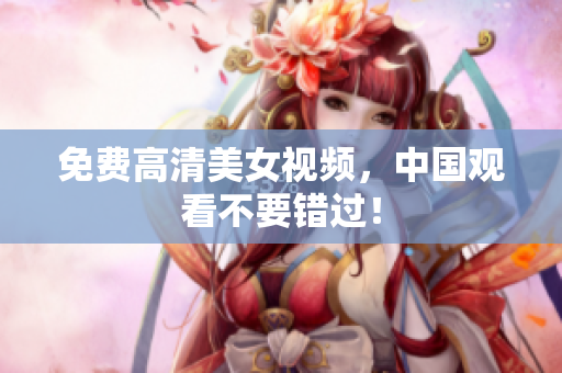 免费高清美女视频，中国观看不要错过！