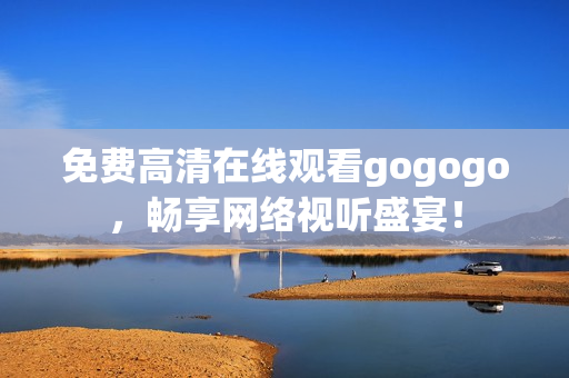免费高清在线观看gogogo，畅享网络视听盛宴！