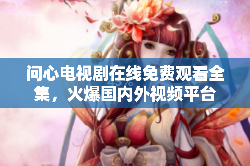 问心电视剧在线免费观看全集，火爆国内外视频平台