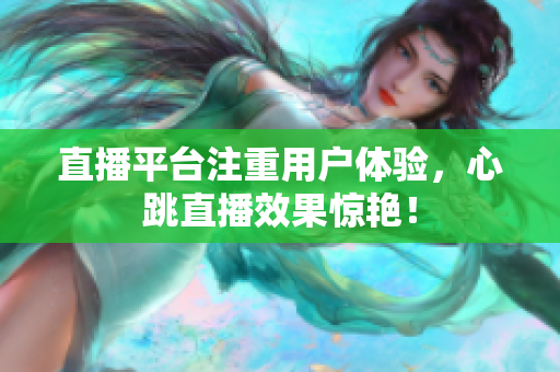 直播平台注重用户体验，心跳直播效果惊艳！