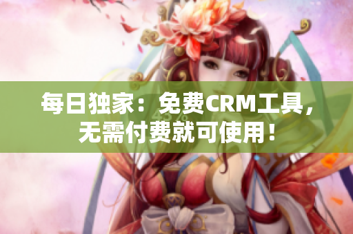 每日独家：免费CRM工具，无需付费就可使用！