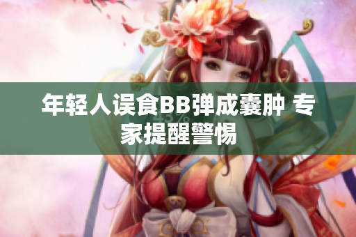 年轻人误食BB弹成囊肿 专家提醒警惕