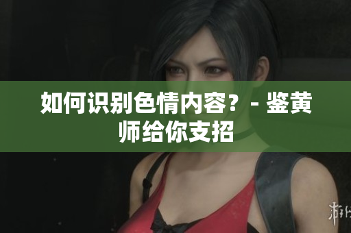 如何识别色情内容？- 鉴黄师给你支招
