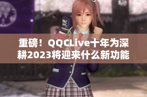 重磅！QQCLive十年为深耕2023将迎来什么新功能？