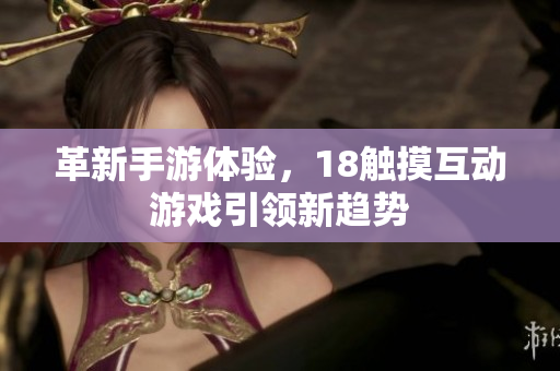 革新手游体验，18触摸互动游戏引领新趋势