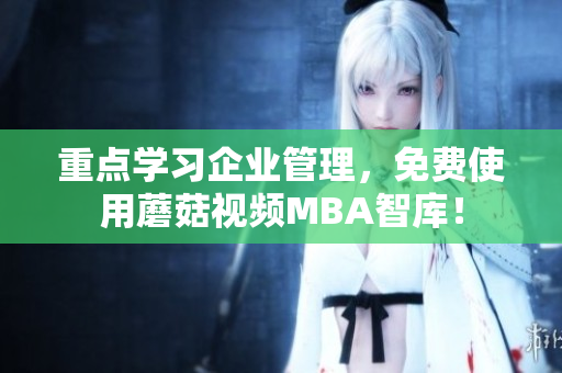 重点学习企业管理，免费使用蘑菇视频MBA智库！