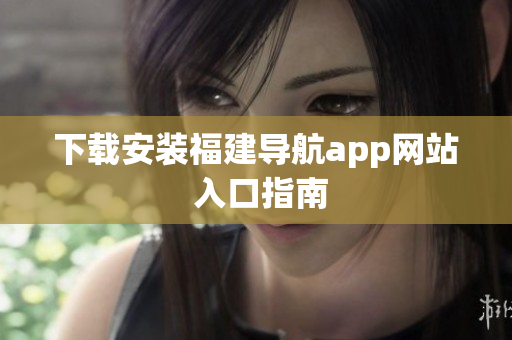 下载安装福建导航app网站 入口指南