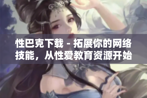 性巴克下载 - 拓展你的网络技能，从性爱教育资源开始！