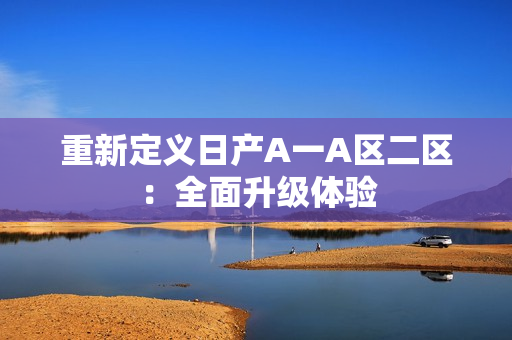 重新定义日产A一A区二区：全面升级体验