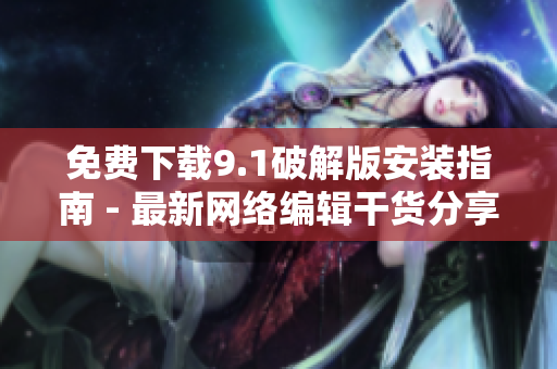 免费下载9.1破解版安装指南 - 最新网络编辑干货分享！