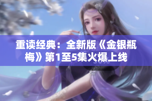 重读经典：全新版《金银瓶梅》第1至5集火爆上线