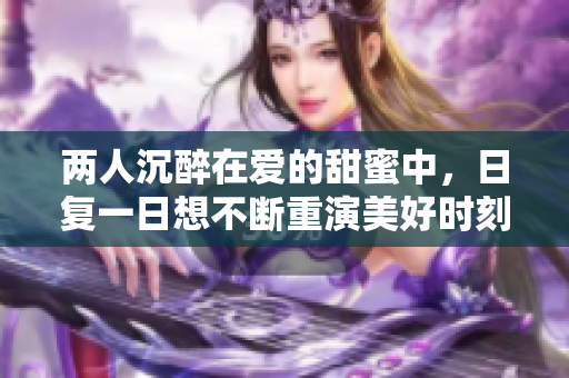 两人沉醉在爱的甜蜜中，日复一日想不断重演美好时刻