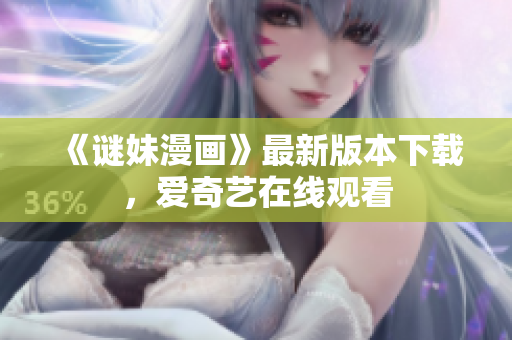 《谜妹漫画》最新版本下载，爱奇艺在线观看
