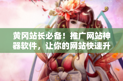 黄冈站长必备！推广网站神器软件，让你的网站快速升级！