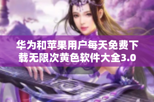 华为和苹果用户每天免费下载无限次黄色软件大全3.0.3