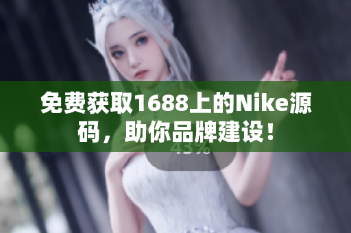 免费获取1688上的Nike源码，助你品牌建设！