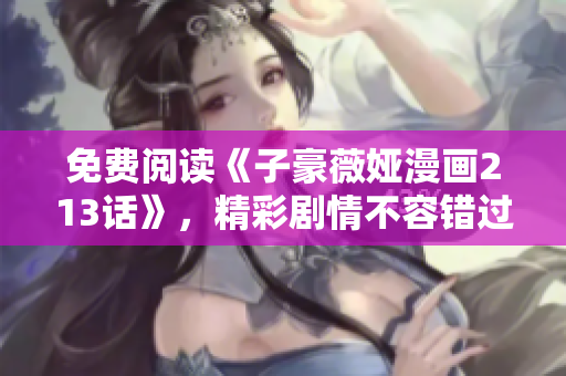 免费阅读《子豪薇娅漫画213话》，精彩剧情不容错过！