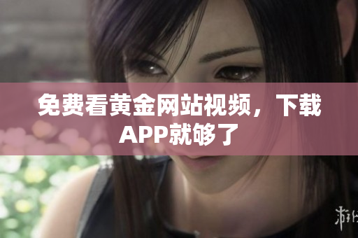 免费看黄金网站视频，下载APP就够了