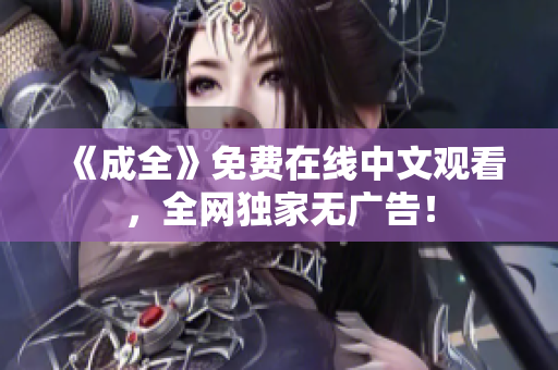 《成全》免费在线中文观看，全网独家无广告！