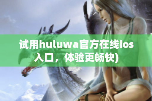 试用huluwa官方在线ios入口，体验更畅快)