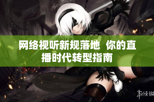 网络视听新规落地  你的直播时代转型指南