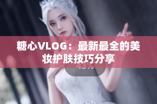 糖心VLOG：最新最全的美妆护肤技巧分享