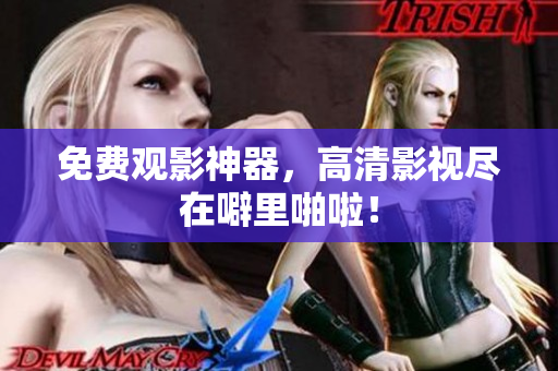免费观影神器，高清影视尽在噼里啪啦！