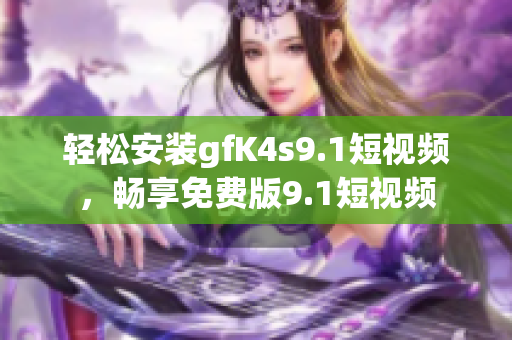 轻松安装gfK4s9.1短视频，畅享免费版9.1短视频