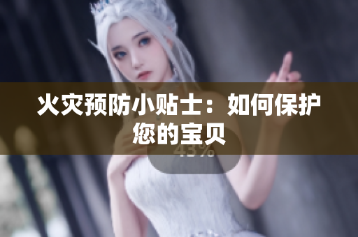 火灾预防小贴士：如何保护您的宝贝