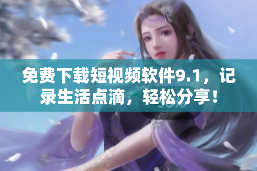 免费下载短视频软件9.1，记录生活点滴，轻松分享！