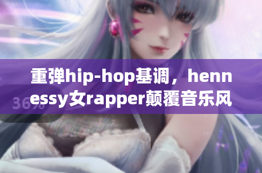 重弹hip-hop基调，hennessy女rapper颠覆音乐风潮