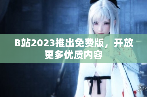 B站2023推出免费版，开放更多优质内容
