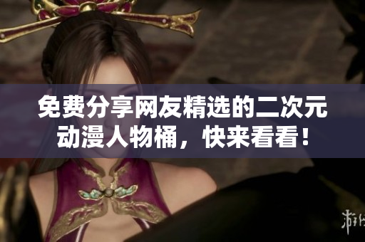 免费分享网友精选的二次元动漫人物桶，快来看看！