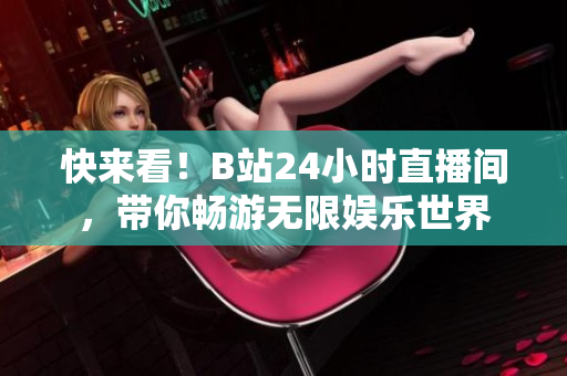 快来看！B站24小时直播间，带你畅游无限娱乐世界