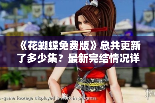 《花蝴蝶免费版》总共更新了多少集？最新完结情况详解