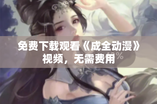 免费下载观看《成全动漫》视频，无需费用