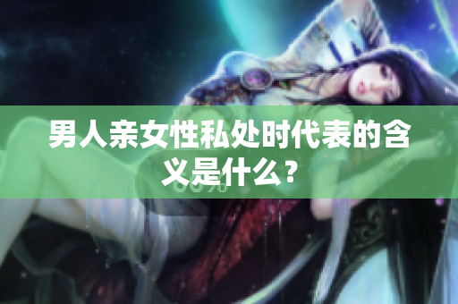 男人亲女性私处时代表的含义是什么？