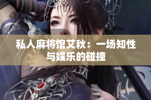 私人麻将馆艾秋：一场知性与娱乐的碰撞