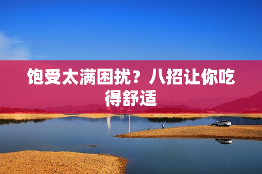 饱受太满困扰？八招让你吃得舒适