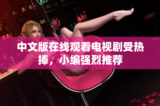 中文版在线观看电视剧受热捧，小编强烈推荐
