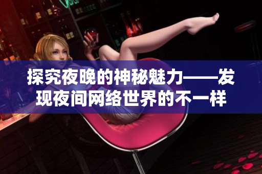 探究夜晚的神秘魅力——发现夜间网络世界的不一样