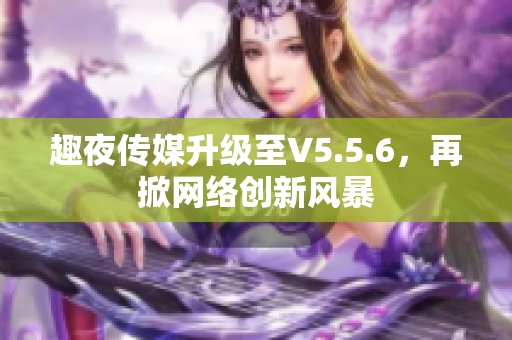 趣夜传媒升级至V5.5.6，再掀网络创新风暴