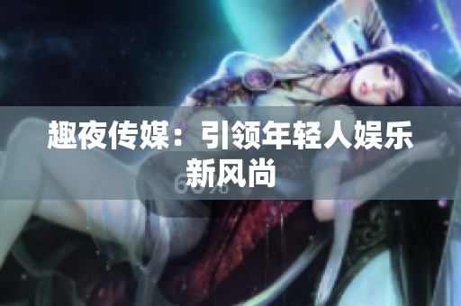 趣夜传媒：引领年轻人娱乐新风尚