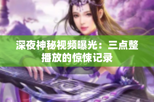 深夜神秘视频曝光：三点整播放的惊悚记录
