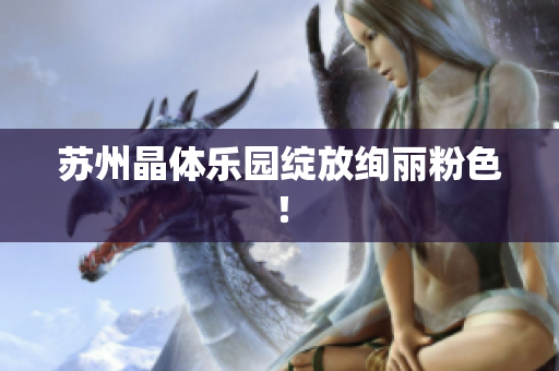 苏州晶体乐园绽放绚丽粉色！