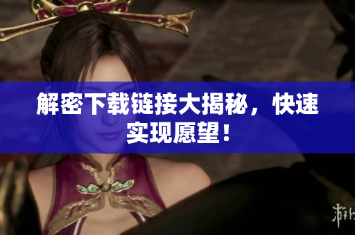 解密下载链接大揭秘，快速实现愿望！