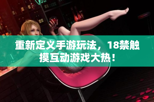 重新定义手游玩法，18禁触摸互动游戏大热！