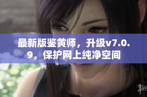 最新版鉴黄师，升级v7.0.9，保护网上纯净空间