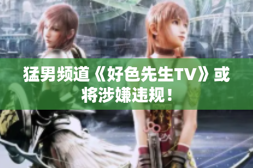 猛男频道《好色先生TV》或将涉嫌违规！